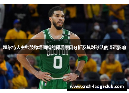 凯尔特人主帅鼓励塔图姆的背后原因分析及其对球队的深远影响