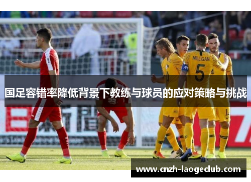 国足容错率降低背景下教练与球员的应对策略与挑战