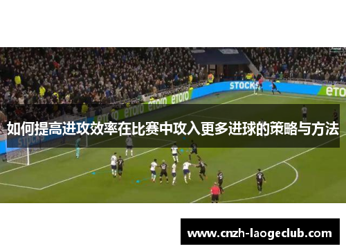 如何提高进攻效率在比赛中攻入更多进球的策略与方法