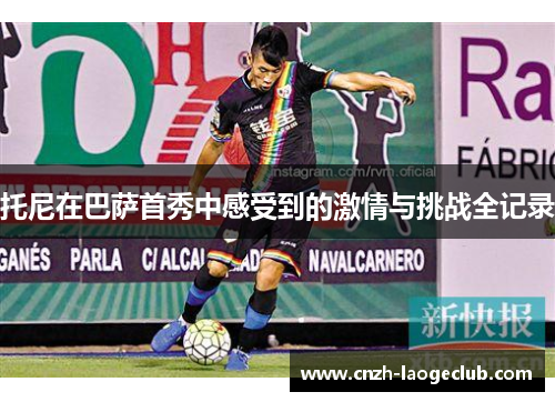 托尼在巴萨首秀中感受到的激情与挑战全记录