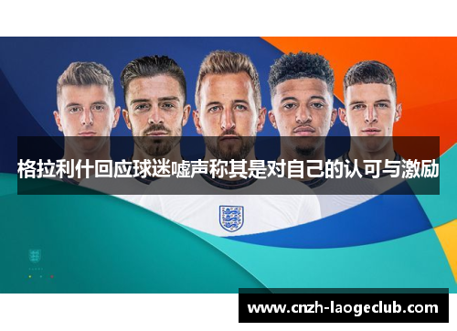 格拉利什回应球迷嘘声称其是对自己的认可与激励