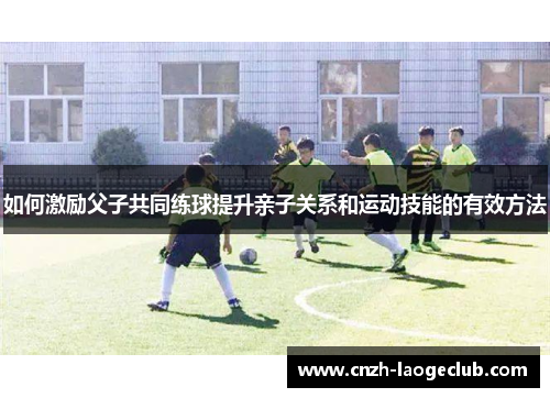 如何激励父子共同练球提升亲子关系和运动技能的有效方法