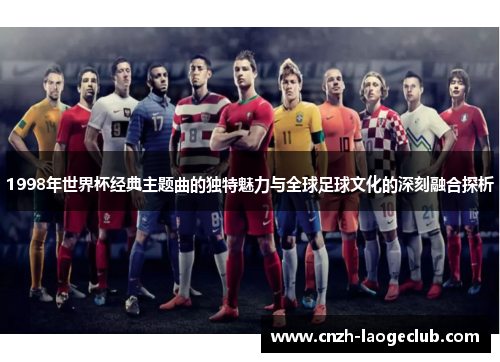 1998年世界杯经典主题曲的独特魅力与全球足球文化的深刻融合探析 1998年世界杯经典主题曲的独特魅力与全球足球文化的深刻融合探析