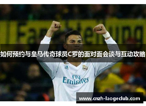 如何预约与皇马传奇球员C罗的面对面会谈与互动攻略 如何预约与皇马传奇球员C罗的面对面会谈与互动攻略