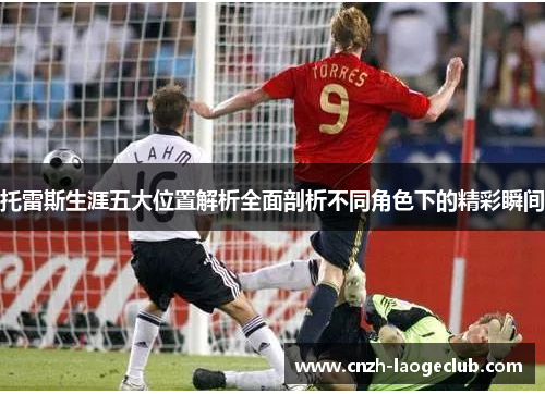 托雷斯生涯五大位置解析全面剖析不同角色下的精彩瞬间 托雷斯生涯五大位置解析全面剖析不同角色下的精彩瞬间