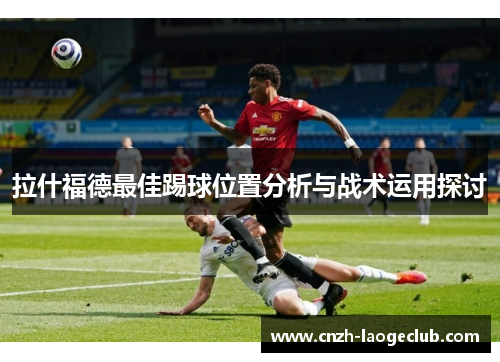拉什福德最佳踢球位置分析与战术运用探讨 拉什福德最佳踢球位置分析与战术运用探讨