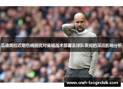 瓜迪奥拉近期伤病困扰对曼城战术部署及球队表现的深远影响分析 瓜迪奥拉近期伤病困扰对曼城战术部署及球队表现的深远影响分析