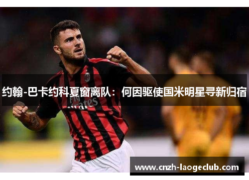 约翰-巴卡约科夏窗离队:何因驱使国米明星寻新归宿 约翰-巴卡约科夏窗离队:何因驱使国米明星寻新归宿