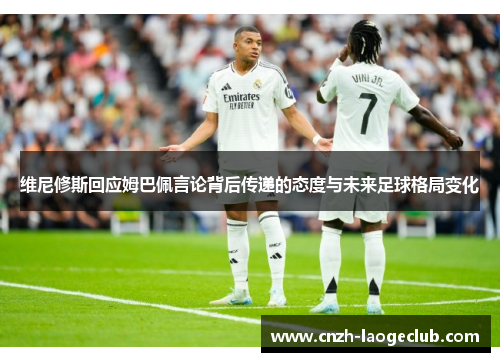 维尼修斯回应姆巴佩言论背后传递的态度与未来足球格局变化 维尼修斯回应姆巴佩言论背后传递的态度与未来足球格局变化