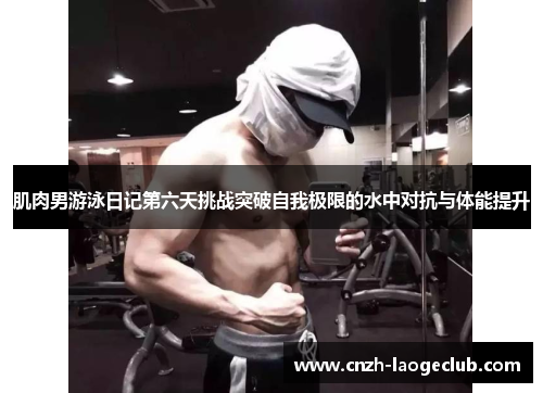 肌肉男游泳日记第六天挑战突破自我极限的水中对抗与体能提升 肌肉男游泳日记第六天挑战突破自我极限的水中对抗与体能提升