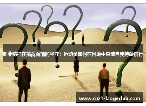 职业精神在挑战面前的坚守:运动员如何在困境中突破自我持续前行 职业精神在挑战面前的坚守:运动员如何在困境中突破自我持续前行