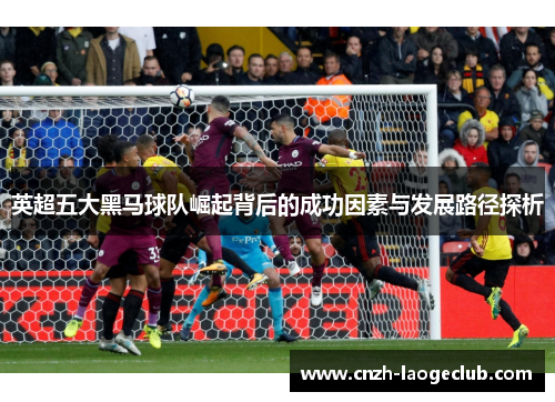 英超五大黑马球队崛起背后的成功因素与发展路径探析 英超五大黑马球队崛起背后的成功因素与发展路径探析