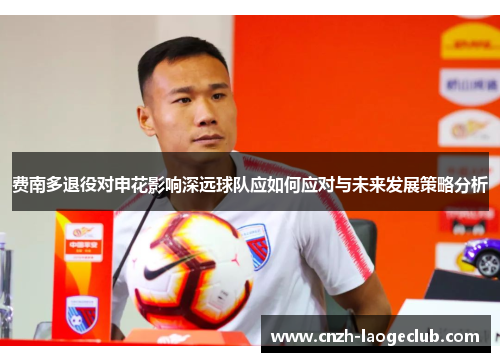 费南多退役对申花影响深远球队应如何应对与未来发展策略分析 费南多退役对申花影响深远球队应如何应对与未来发展策略分析