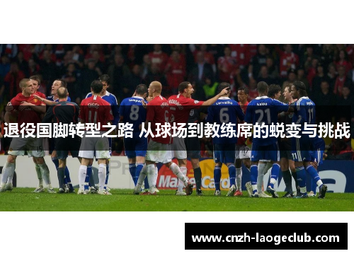 退役国脚转型之路 从球场到教练席的蜕变与挑战 退役国脚转型之路 从球场到教练席的蜕变与挑战