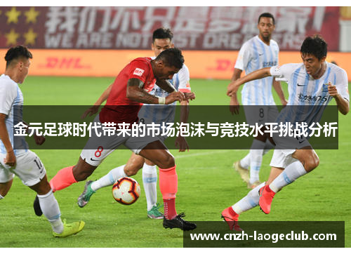 金元足球时代带来的市场泡沫与竞技水平挑战分析 金元足球时代带来的市场泡沫与竞技水平挑战分析