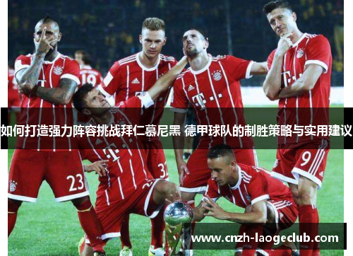 如何打造强力阵容挑战拜仁慕尼黑 德甲球队的制胜策略与实用建议 如何打造强力阵容挑战拜仁慕尼黑 德甲球队的制胜策略与实用建议