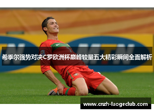 希季尔强势对决C罗欧洲杯巅峰较量五大精彩瞬间全面解析 希季尔强势对决C罗欧洲杯巅峰较量五大精彩瞬间全面解析