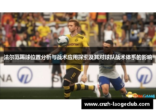 法尔范踢球位置分析与战术应用探索及其对球队战术体系的影响 法尔范踢球位置分析与战术应用探索及其对球队战术体系的影响