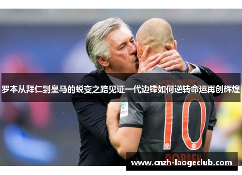 罗本从拜仁到皇马的蜕变之路见证一代边锋如何逆转命运再创辉煌 罗本从拜仁到皇马的蜕变之路见证一代边锋如何逆转命运再创辉煌