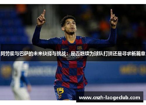 阿劳霍与巴萨的未来抉择与挑战:是否继续为球队打拼还是寻求新篇章 阿劳霍与巴萨的未来抉择与挑战:是否继续为球队打拼还是寻求新篇章