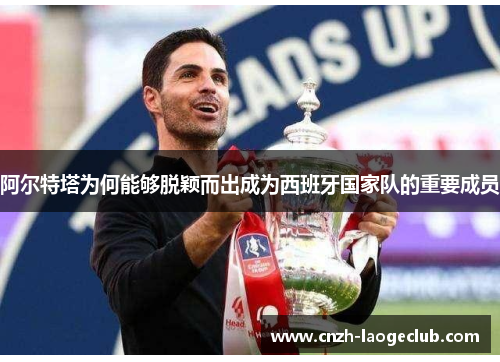 阿尔特塔为何能够脱颖而出成为西班牙国家队的重要成员 阿尔特塔为何能够脱颖而出成为西班牙国家队的重要成员