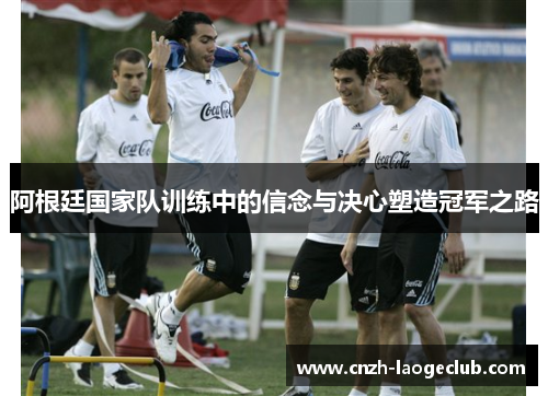 阿根廷国家队训练中的信念与决心塑造冠军之路 阿根廷国家队训练中的信念与决心塑造冠军之路