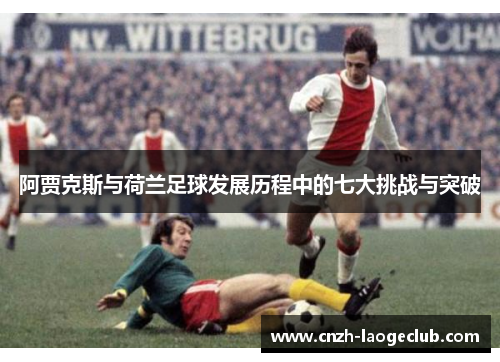 阿贾克斯与荷兰足球发展历程中的七大挑战与突破 阿贾克斯与荷兰足球发展历程中的七大挑战与突破