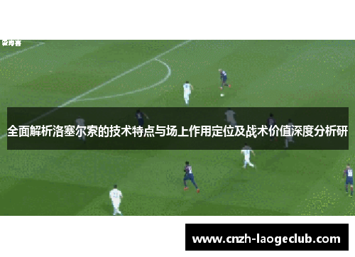 全面解析洛塞尔索的技术特点与场上作用定位及战术价值深度分析研 全面解析洛塞尔索的技术特点与场上作用定位及战术价值深度分析研