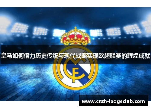 皇马如何借力历史传统与现代战略实现欧超联赛的辉煌成就 皇马如何借力历史传统与现代战略实现欧超联赛的辉煌成就