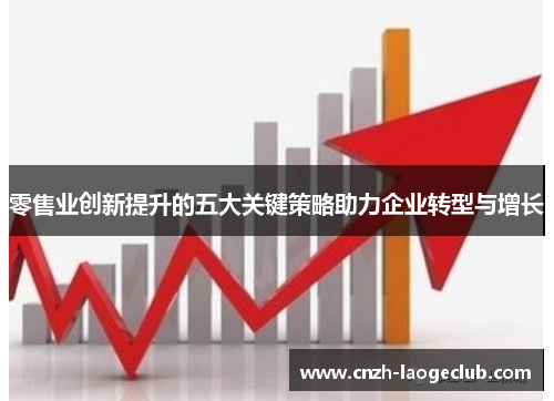 零售业创新提升的五大关键策略助力企业转型与增长 零售业创新提升的五大关键策略助力企业转型与增长