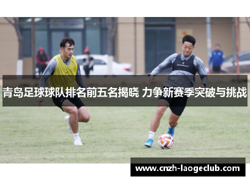 青岛足球球队排名前五名揭晓 力争新赛季突破与挑战 青岛足球球队排名前五名揭晓 力争新赛季突破与挑战