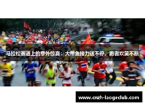 马拉松赛道上的意外惊喜:大带鱼接力送不停,跑者欢笑不断 马拉松赛道上的意外惊喜:大带鱼接力送不停,跑者欢笑不断