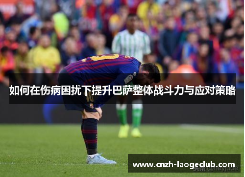 如何在伤病困扰下提升巴萨整体战斗力与应对策略 如何在伤病困扰下提升巴萨整体战斗力与应对策略