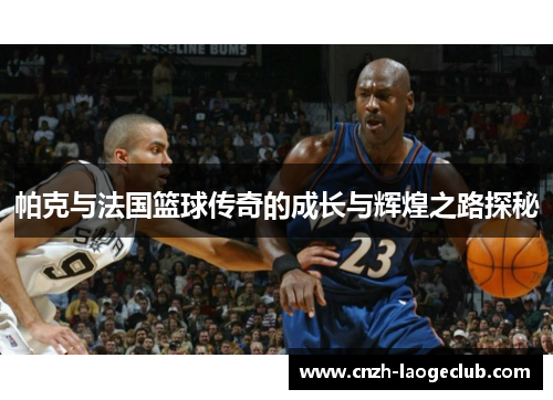 帕克与法国篮球传奇的成长与辉煌之路探秘