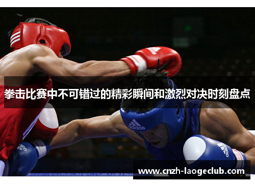 拳击比赛中不可错过的精彩瞬间和激烈对决时刻盘点