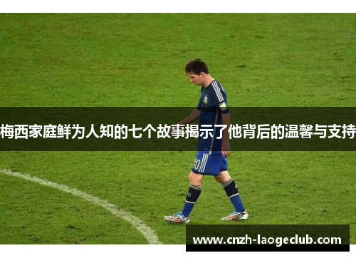 梅西家庭鲜为人知的七个故事揭示了他背后的温馨与支持