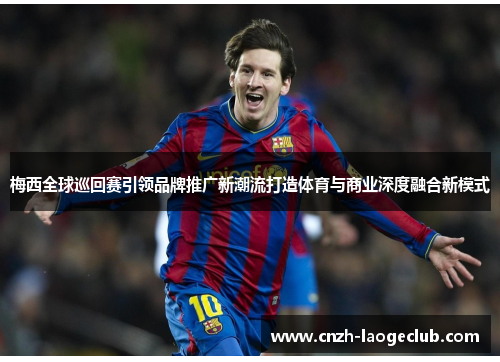 梅西全球巡回赛引领品牌推广新潮流打造体育与商业深度融合新模式