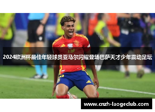 2024欧洲杯最佳年轻球员亚马尔闪耀登场巴萨天才少年震动足坛