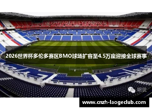 2026世界杯多伦多赛区BMO球场扩容至4.5万座迎接全球赛事