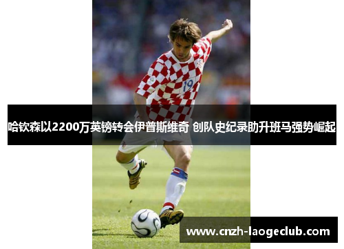 哈钦森以2200万英镑转会伊普斯维奇 创队史纪录助升班马强势崛起 哈钦森以2200万英镑转会伊普斯维奇 创队史纪录助升班马强势崛起