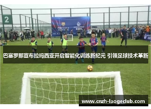 巴塞罗那宣布拉玛西亚开启智能化训练新纪元 引领足球技术革新