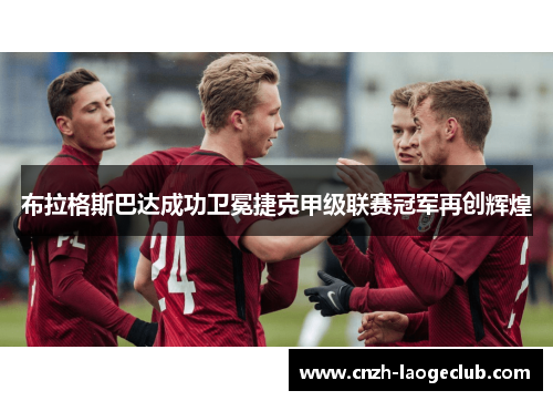 布拉格斯巴达成功卫冕捷克甲级联赛冠军再创辉煌 布拉格斯巴达成功卫冕捷克甲级联赛冠军再创辉煌