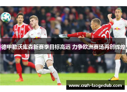 德甲勒沃库森新赛季目标高远 力争欧洲赛场再创辉煌 德甲勒沃库森新赛季目标高远 力争欧洲赛场再创辉煌
