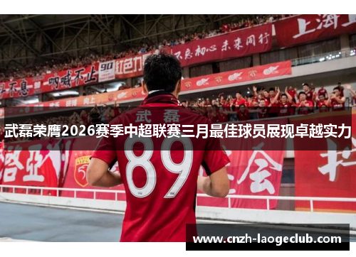 武磊荣膺2026赛季中超联赛三月最佳球员展现卓越实力 武磊荣膺2026赛季中超联赛三月最佳球员展现卓越实力