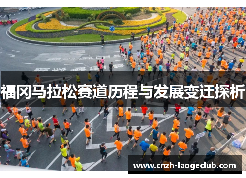 福冈马拉松赛道历程与发展变迁探析 福冈马拉松赛道历程与发展变迁探析