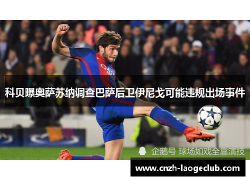 科贝曝奥萨苏纳调查巴萨后卫伊尼戈可能违规出场事件 科贝曝奥萨苏纳调查巴萨后卫伊尼戈可能违规出场事件