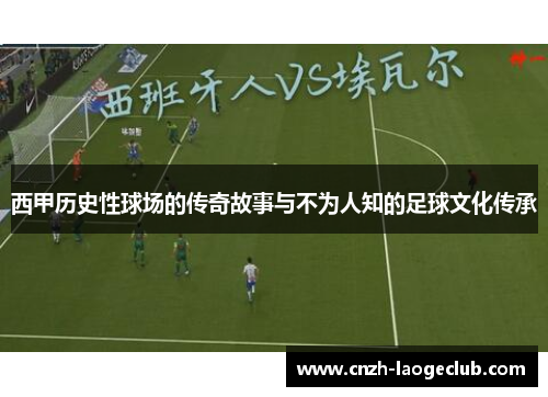 西甲历史性球场的传奇故事与不为人知的足球文化传承