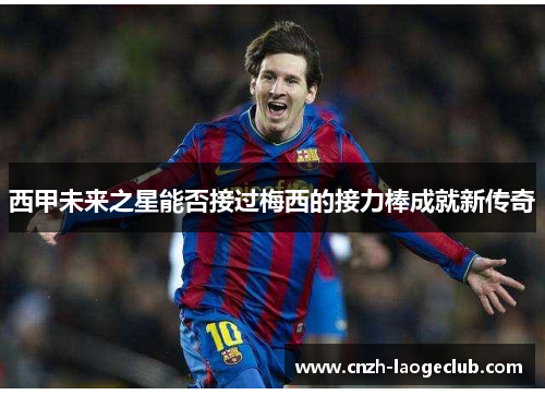 西甲未来之星能否接过梅西的接力棒成就新传奇