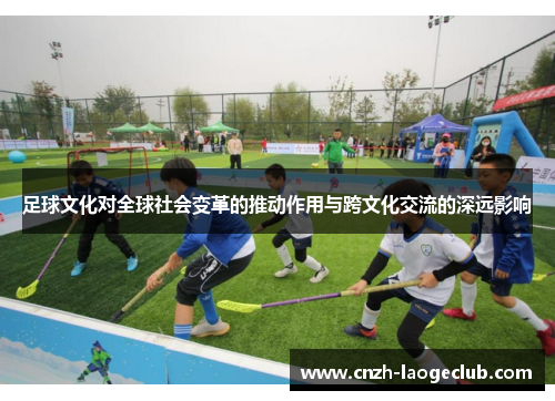 足球文化对全球社会变革的推动作用与跨文化交流的深远影响