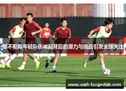 那不勒斯年轻队伍崛起背后的潜力与挑战引发全球关注